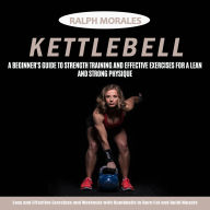 Kettlebell: A Beginner's Guide to Strength Training and Effective Exercises for a Lean and Strong Physique (Easy and Effective Exercises and Workouts with Dumbbells to Burn Fat and Build Muscle)