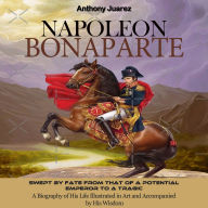 Napoleon Bonaparte: Swept by Fate From That of a Potential Emperor to a Tragic (A Biography of His Life Illustrated in Art and Accompanied by His Wisdom)