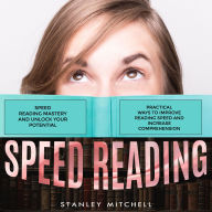 Speed Reading: Speed Reading Mastery and Unlock Your Potential (Practical Ways to Improve Reading Speed and Increase Comprehension)