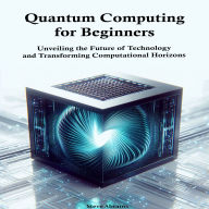 Quantum Computing for Beginners: Unveiling the Future of Technology and Transforming Computational Horizons