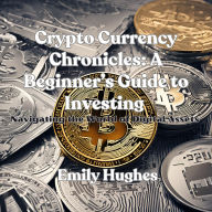 Crypto Currency Chronicles: A Beginner's Guide to Investing: Navigating the World of Digital Assets