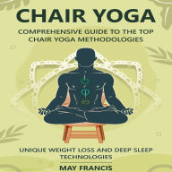 Chair Yoga: Comprehensive Guide to the Top Chair Yoga Methodologies. Unique Weight loss and Deep Sleep technologies.