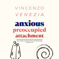 Anxious Preoccupied Attachment: Break the Cycle of Anxiety, Jealousy, Looming Fear, Abandonment of Nurture, Lack of Trust and Connection with Your Partner Without Feeling Unworthy of Love