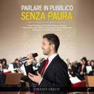 Parlare in Pubblico Senza Paura: Come Diventare un Perfetto Oratore, Ottenere l'Attenzione degli Altri e Comunicare in Modo Efficace per Influenzare le Persone con Carisma