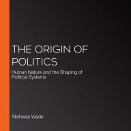 The Origin of Politics: Human Nature and the Shaping of Political Systems