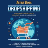 Dropshipping: Make Money Online & Build Your Own Dropshipping Business (Step-by-step Instructions for Starting E-commerce Business and Making Money Online)