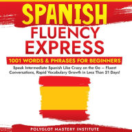 Spanish Fluency Express: 1001 Words & Phrases for Beginners: Speak Intermediate Spanish Like Crazy on the Go - Fluent Conversations, Rapid Vocabulary Growth in Less Than 21 Days!