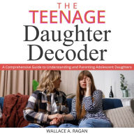 TEENAGE DAUGHTER DECODER, THE: A Comprehensive Guide to Understanding and Parenting Adolescent Daughters