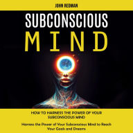 Subconscious Mind: How to Harness the Power of Your Subconscious Mind (Harness the Power of Your Subconscious Mind to Reach Your Goals and Dreams)