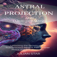 Astral Projection and Lucid Dreaming: Unlocking the Secrets of the Subconscious Mind: A Path to Inner Peace and Self-Discovery