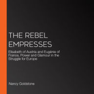 The Rebel Empresses: Elisabeth of Austria and Eugénie of France, Power and Glamour in the Struggle for Europe