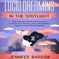 Lucid Dreaming in the Spotlight: Get into Your Mind! A Shortcut to Control Your Dreams, Open New Brain's Opportunities While Sleeping