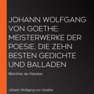 Johann Wolfgang von Goethe: Meisterwerke der Poesie. Die zehn besten Gedichte und Balladen: Bibliothek der Klassiker