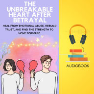 The Unbreakable Heart After Betrayal: Heal from Emotional Abuse, Rebuild Trust, and Find the Strength to Move Forward