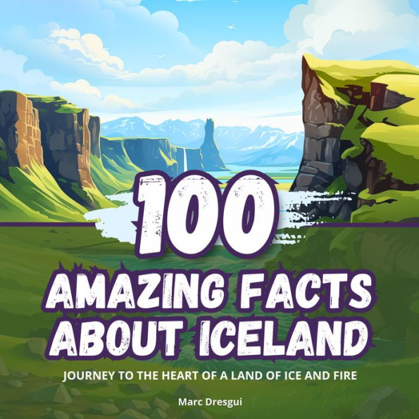 100 Amazing Facts about Iceland: Journey to the Heart of a Land of Ice and Fire