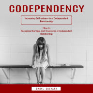 Codependency: Increasing Self-esteem in a Codependent Relationship (How to Recognize the Signs and Overcome a Codependent Relationship)