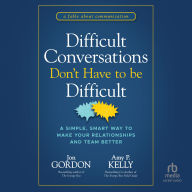 Difficult Conversations Don't Have to Be Difficult: A Simple, Smart Way to Make Your Relationships and Team Better