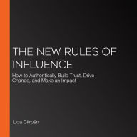 The New Rules of Influence: How to Authentically Build Trust, Drive Change, and Make an Impact