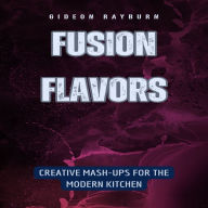 Fusion Flavors: Creative Mash-Ups for the Modern Kitchen