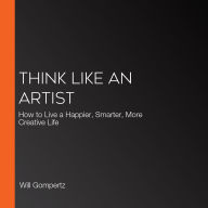 Think Like an Artist: How to Live a Happier, Smarter, More Creative Life