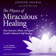 The Physics of Miraculous Healing: How Emotion, Mind and Spirit Enable Unlimited Self-Healing