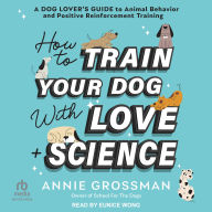 How to Train Your Dog with Love + Science: A Dog Lover's Guide to Animal Behavior and Positive Reinforcement Training