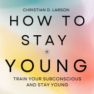 How to Stay YOUNG: Train your Subconscious and Stay YOUNG