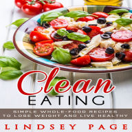 Clean Eating: Simple Whole-Food Recipes to Lose Weight and Live Healthy