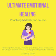 Ultimate emotional healing coaching & meditation course: becoming whole, heal your heart, let go of the past, create a new version, new chapter, transform your life, toxic thoughts, self esteem, no inner critic