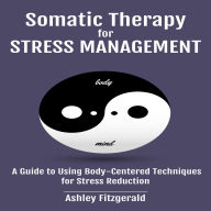 SOMATIC THERAPY FOR STRESS MANAGEMENT: A Guide to Using Body-Centered Techniques for Stress Reduction Understanding and Applying Somatic Practices for Stress Relief.