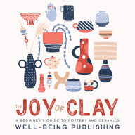 The Joy of Clay: A Beginner's Guide to Pottery and Ceramics