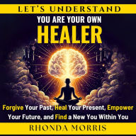 Let's Understand You Are Your Own Healer: Forgive Your Past, Heal Your Present, Empower Your Future, and Find a New You Within You