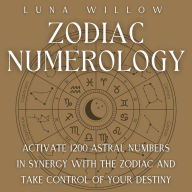 Zodiac Numerology: Activate 1200 Astral Numbers in Synergy with the Zodiac and Take Control of Your Destiny