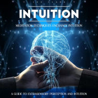 Intuition: Meditation Techniques Enchance Intuition (A Guide to Extrasensory Perception and Intuition)