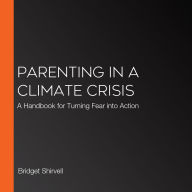 Parenting in a Climate Crisis: A Handbook for Turning Fear into Action