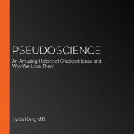 Pseudoscience: An Amusing History of Our Enduring Love for Crackpot Ideas