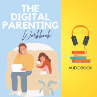 The Digital Parenting Workbook: A Practical Guide to Raising Screen-Smart Kids in a Tech-Driven World
