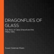 Dragonflies of Glass: The Story of Clara Driscoll and the Tiffany Girls