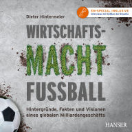 Wirtschaftsmacht Fußball: Hintergründe, Fakten und Visionen eines globalen Milliardengeschäfts