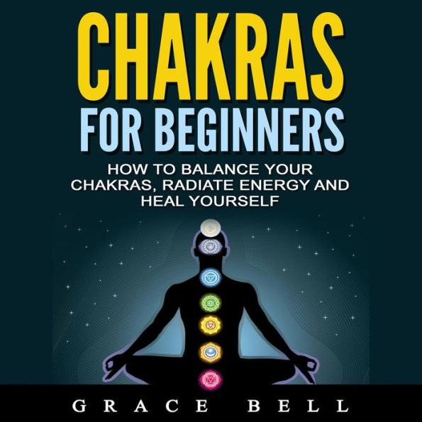 Chakras for Beginners: How to Balance Your Chakras, Radiate Energy and Heal Yourself