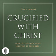 Crucified with Christ: How to Live Daily in the Context of the Gospel