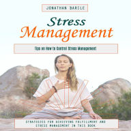 Stress Management: Tips on How to Control Stress Management (Strategies for Achieving Fulfillment and Stress Management in This Book)