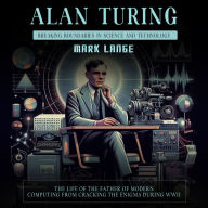 Alan Turing: Breaking Boundaries in Science and Technology (The Life of the Father of Modern Computing From Cracking the Enigma during WWII)