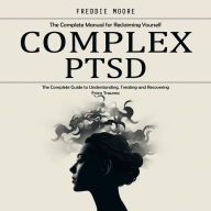 Complex Ptsd: The Complete Manual for Reclaiming Yourself (The Complete Guide to Understanding, Treating and Recovering From Trauma)