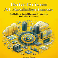 Data-Driven AI Architectures: Building Intelligent Systems for the Future