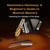 Harmonica Harmony: A Beginner's Guide to Musical Mastery: Unlocking the Melodies of the Blues