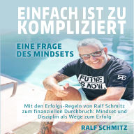 Einfach ist zu kompliziert: Eine Frage des Mindsets: Mit den Erfolgsregeln von Ralf Schmitz zum finanziellen Durchbruch: Mindset und Disziplin als Wege zum Erfolg