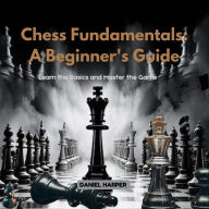 Chess Fundamentals: A Beginner's Guide: Learn the Basics and Master the Game