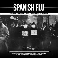 Spanish Flu: The Greatest Influenza Pandemic in History (The Deadliest Pandemic That the Human Race Has Faced and Overcome)