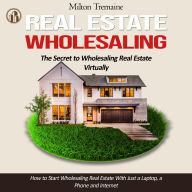 Real Estate Wholesaling: The Secret to Wholesaling Real Estate Virtually (How to Start Wholesaling Real Estate With Just a Laptop, a Phone and Internet)